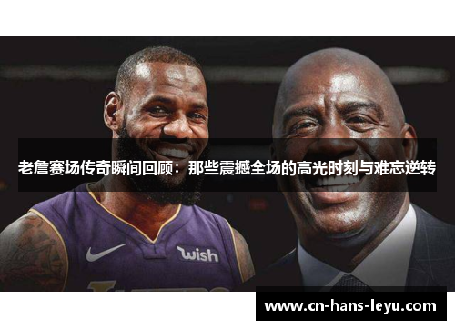 老詹赛场传奇瞬间回顾:那些震撼全场的高光时刻与难忘逆转 老詹赛场传奇瞬间回顾:那些震撼全场的高光时刻与难忘逆转