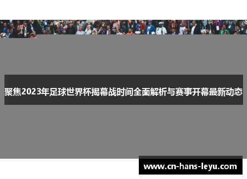 聚焦2023年足球世界杯揭幕战时间全面解析与赛事开幕最新动态 聚焦2023年足球世界杯揭幕战时间全面解析与赛事开幕最新动态