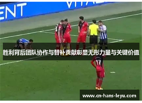 胜利背后团队协作与替补贡献彰显无形力量与关键价值 胜利背后团队协作与替补贡献彰显无形力量与关键价值