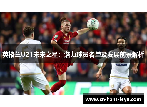 英格兰U21未来之星:潜力球员名单及发展前景解析 英格兰U21未来之星:潜力球员名单及发展前景解析