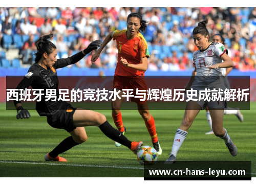 西班牙男足的竞技水平与辉煌历史成就解析 西班牙男足的竞技水平与辉煌历史成就解析