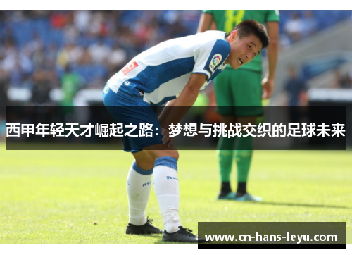 西甲年轻天才崛起之路:梦想与挑战交织的足球未来 西甲年轻天才崛起之路:梦想与挑战交织的足球未来