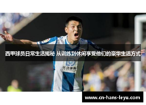 西甲球员日常生活揭秘 从训练到休闲享受他们的豪华生活方式 西甲球员日常生活揭秘 从训练到休闲享受他们的豪华生活方式