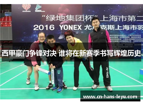 西甲豪门争锋对决 谁将在新赛季书写辉煌历史 西甲豪门争锋对决 谁将在新赛季书写辉煌历史