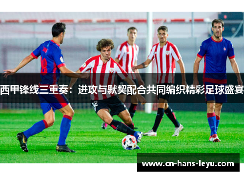 西甲锋线三重奏:进攻与默契配合共同编织精彩足球盛宴 西甲锋线三重奏:进攻与默契配合共同编织精彩足球盛宴
