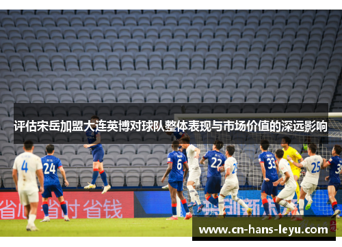 评估宋岳加盟大连英博对球队整体表现与市场价值的深远影响