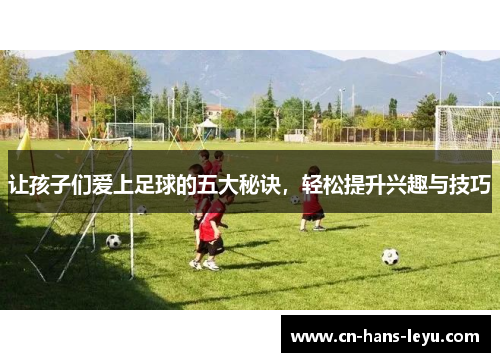 让孩子们爱上足球的五大秘诀,轻松提升兴趣与技巧 让孩子们爱上足球的五大秘诀,轻松提升兴趣与技巧