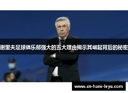 谢里夫足球俱乐部强大的五大理由揭示其崛起背后的秘密 谢里夫足球俱乐部强大的五大理由揭示其崛起背后的秘密