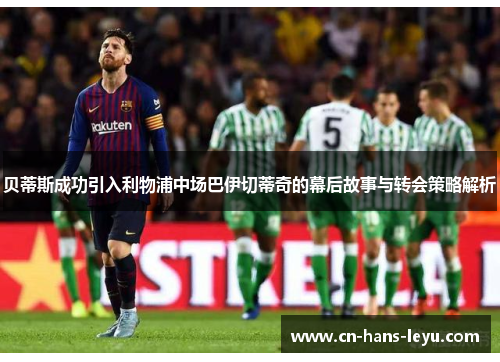 贝蒂斯成功引入利物浦中场巴伊切蒂奇的幕后故事与转会策略解析 贝蒂斯成功引入利物浦中场巴伊切蒂奇的幕后故事与转会策略解析