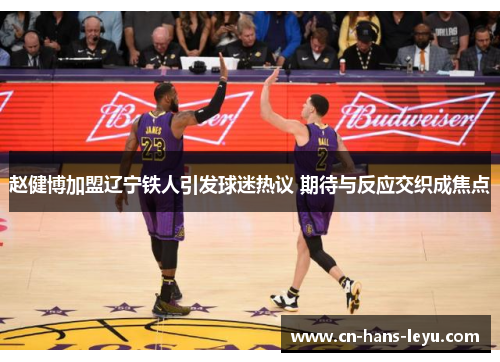 赵健博加盟辽宁铁人引发球迷热议 期待与反应交织成焦点 赵健博加盟辽宁铁人引发球迷热议 期待与反应交织成焦点