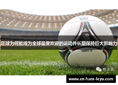 足球为何能成为全球最受欢迎的运动并长期保持巨大影响力 足球为何能成为全球最受欢迎的运动并长期保持巨大影响力