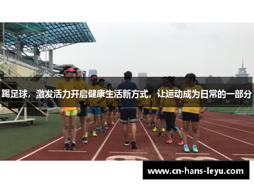 踢足球,激发活力开启健康生活新方式,让运动成为日常的一部分 踢足球,激发活力开启健康生活新方式,让运动成为日常的一部分
