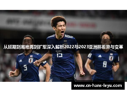 从延期到易地再到扩军深入解析2022与2023亚洲杯差异与变革 从延期到易地再到扩军深入解析2022与2023亚洲杯差异与变革