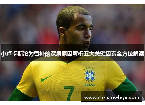 小卢卡斯沦为替补的深层原因解析五大关键因素全方位解读 小卢卡斯沦为替补的深层原因解析五大关键因素全方位解读