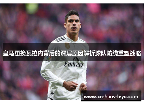 皇马更换瓦拉内背后的深层原因解析球队防线重塑战略 皇马更换瓦拉内背后的深层原因解析球队防线重塑战略