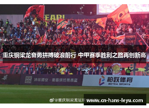 重庆铜梁龙奋勇拼搏破浪前行 中甲赛季胜利之路再创新高 重庆铜梁龙奋勇拼搏破浪前行 中甲赛季胜利之路再创新高