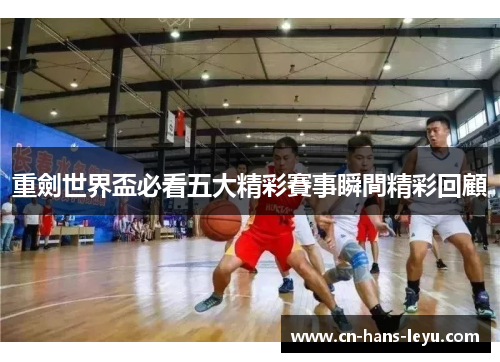 重劍世界盃必看五大精彩賽事瞬間精彩回顧 重劍世界盃必看五大精彩賽事瞬間精彩回顧