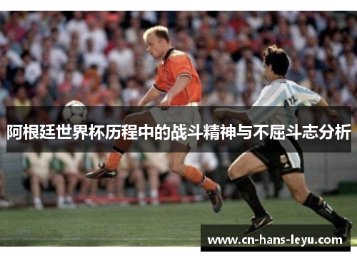 阿根廷世界杯历程中的战斗精神与不屈斗志分析