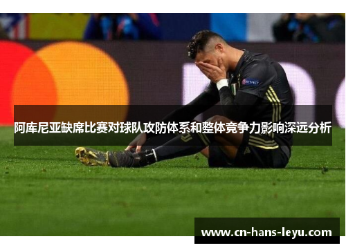 阿库尼亚缺席比赛对球队攻防体系和整体竞争力影响深远分析 阿库尼亚缺席比赛对球队攻防体系和整体竞争力影响深远分析