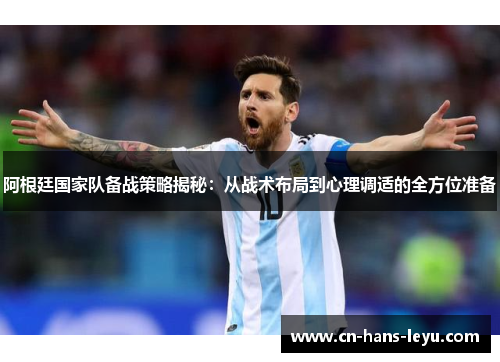 阿根廷国家队备战策略揭秘：从战术布局到心理调适的全方位准备