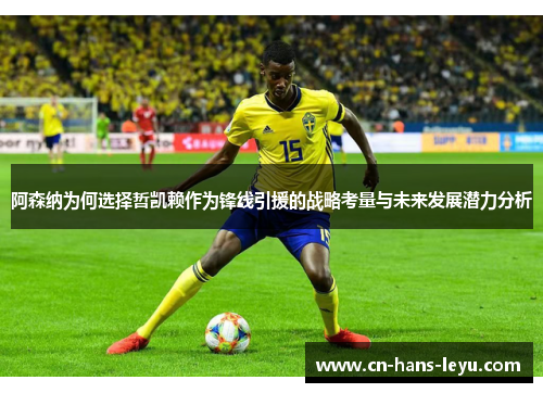 阿森纳为何选择哲凯赖作为锋线引援的战略考量与未来发展潜力分析