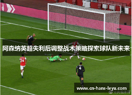 阿森纳英超失利后调整战术策略探索球队新未来 阿森纳英超失利后调整战术策略探索球队新未来