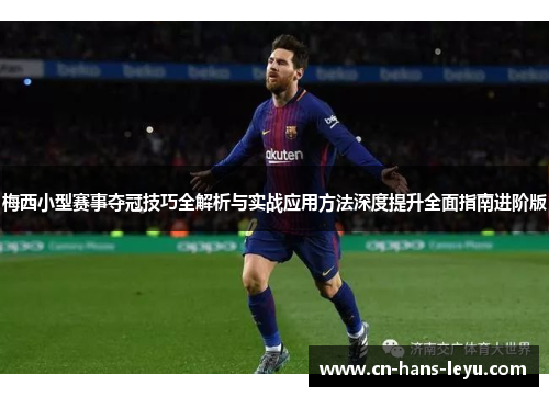 梅西小型赛事夺冠技巧全解析与实战应用方法深度提升全面指南进阶版 梅西小型赛事夺冠技巧全解析与实战应用方法深度提升全面指南进阶版