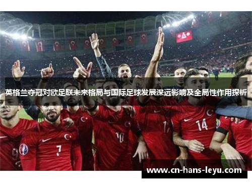 英格兰夺冠对欧足联未来格局与国际足球发展深远影响及全局性作用探析 英格兰夺冠对欧足联未来格局与国际足球发展深远影响及全局性作用探析