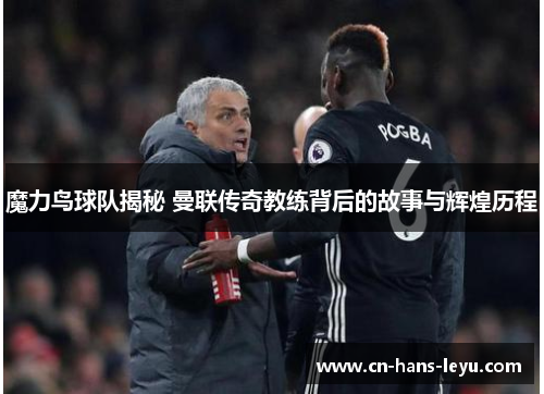 魔力鸟球队揭秘 曼联传奇教练背后的故事与辉煌历程 魔力鸟球队揭秘 曼联传奇教练背后的故事与辉煌历程