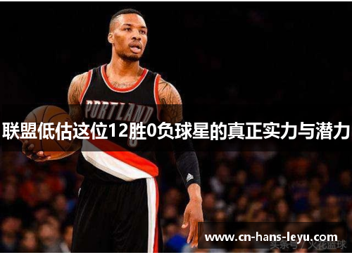 联盟低估这位12胜0负球星的真正实力与潜力 联盟低估这位12胜0负球星的真正实力与潜力