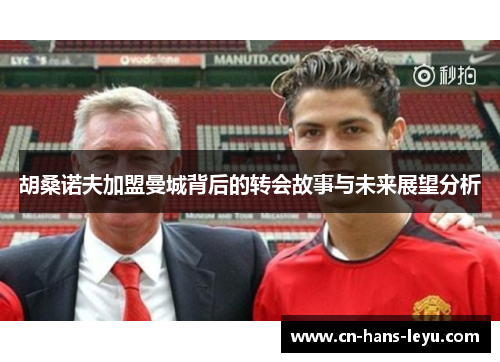 胡桑诺夫加盟曼城背后的转会故事与未来展望分析 胡桑诺夫加盟曼城背后的转会故事与未来展望分析