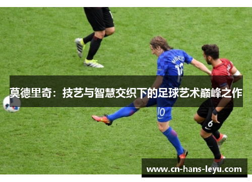 莫德里奇：技艺与智慧交织下的足球艺术巅峰之作