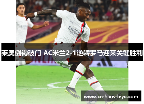 莱奥倒钩破门 AC米兰2-1逆转罗马迎来关键胜利