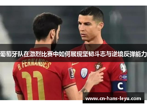 葡萄牙队在激烈比赛中如何展现坚韧斗志与逆境反弹能力