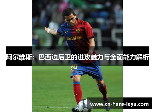 阿尔维斯：巴西边后卫的进攻魅力与全面能力解析