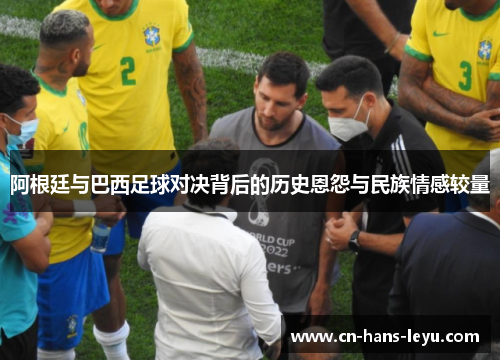 阿根廷与巴西足球对决背后的历史恩怨与民族情感较量