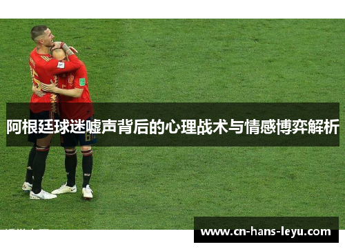 阿根廷球迷嘘声背后的心理战术与情感博弈解析