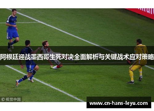 阿根廷迎战墨西哥生死对决全面解析与关键战术应对策略