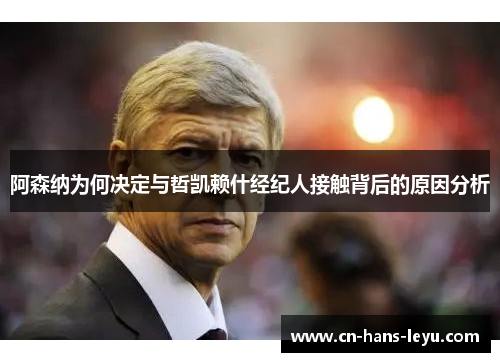 阿森纳为何决定与哲凯赖什经纪人接触背后的原因分析 阿森纳为何决定与哲凯赖什经纪人接触背后的原因分析
