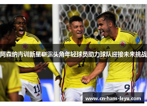 阿森纳青训新星崭露头角年轻球员助力球队迎接未来挑战 阿森纳青训新星崭露头角年轻球员助力球队迎接未来挑战