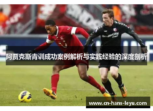 阿贾克斯青训成功案例解析与实践经验的深度剖析