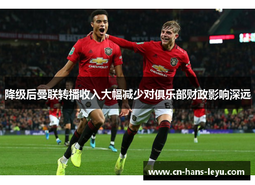 降级后曼联转播收入大幅减少对俱乐部财政影响深远 降级后曼联转播收入大幅减少对俱乐部财政影响深远