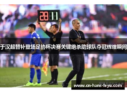 于汉超替补登场足协杯决赛关键绝杀助球队夺冠辉煌瞬间