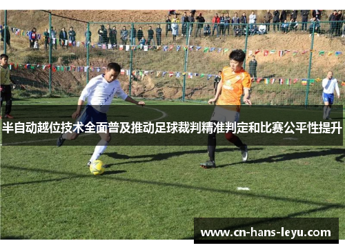半自动越位技术全面普及推动足球裁判精准判定和比赛公平性提升 半自动越位技术全面普及推动足球裁判精准判定和比赛公平性提升