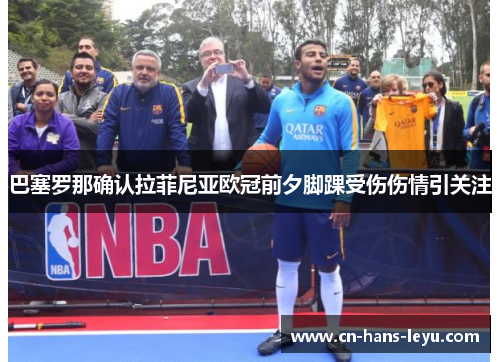 巴塞罗那确认拉菲尼亚欧冠前夕脚踝受伤伤情引关注