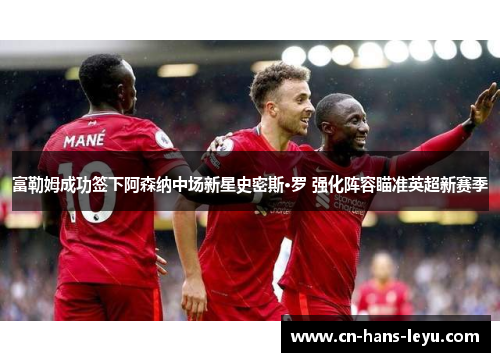 富勒姆成功签下阿森纳中场新星史密斯·罗 强化阵容瞄准英超新赛季 富勒姆成功签下阿森纳中场新星史密斯·罗 强化阵容瞄准英超新赛季