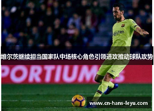 维尔茨继续担当国家队中场核心角色引领进攻推动球队攻势 维尔茨继续担当国家队中场核心角色引领进攻推动球队攻势