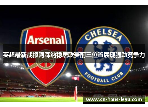 英超最新战报阿森纳稳居联赛前三位置展现强劲竞争力 英超最新战报阿森纳稳居联赛前三位置展现强劲竞争力