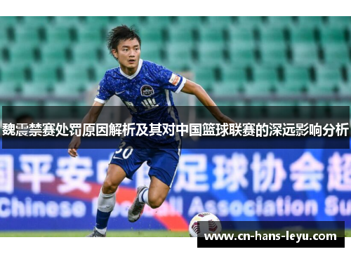 魏震禁赛处罚原因解析及其对中国篮球联赛的深远影响分析