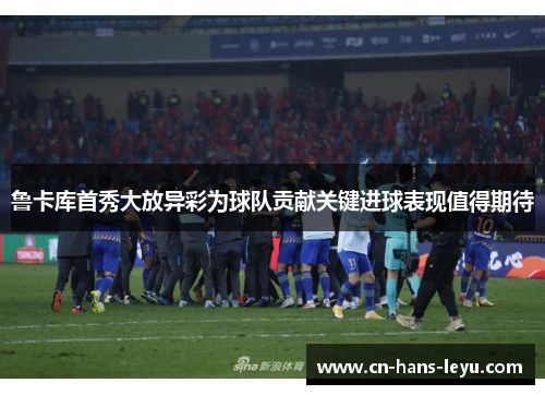 鲁卡库首秀大放异彩为球队贡献关键进球表现值得期待